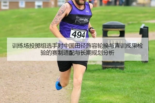 训练场投掷组选手对中国田径阵容轮换与青训成果检验的赛制适配与长期规划分析